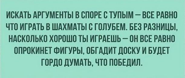 ИСКАТЬ АРГУМЕНТЫ В СПВРЕ С ТУПЫМ ВСЕ РАВНП ЧТП ИГРАТЬ В ШАХМАТЫ В ГППУБЕМ БЕЗ РАЗНИЦЫ НАВКОЛЬКП ХОРОШО ТЫ ИГРАЕШЬ _ ПН ВВЕ РАВНП ППРПКИНЕТ ФИГУРЫ ПБГАЦИТ ЛПВКУ И БУДЕТ ГПРдП ЦУМАТЬ ЧТП ППБЕДИЛ