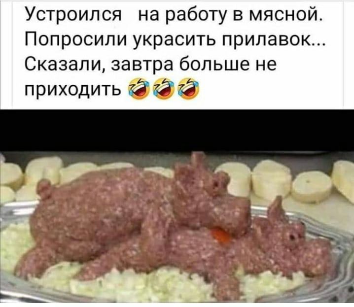 Устроился на работу в мясной Попросили украсить прилавок Сказали завтра больше не приходить