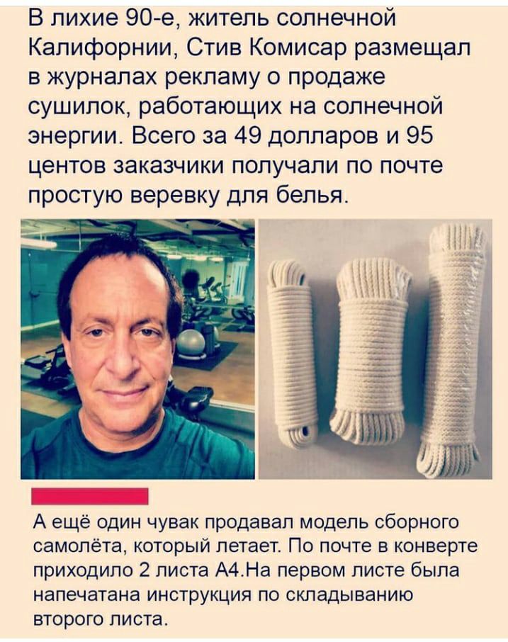 В лихие 90е житель солнечной Калифорнии Стив Комисар размещал в журналах рекламу о продаже сушилок работающих на солнечной энергии Всего за 49 долларов и 95 центов заказчики получали по почте простую веревку для белья А ещё один чувак продавал модель сборного самолёта который летает По почте в конверте приходило 2 листа А4На первом листе была напечатана инструкция по складыванию второго листа