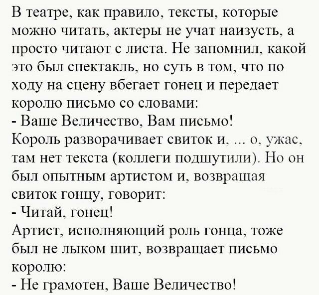 В театре как правило тексты которые можно читать актеры не учат наизусть а просто читают листа Не запомнил какой это был спектакль но суть в том что по ходу на сцену вбегает гонец и передает королю письмо со словами Ваше Величество Вам письмо Король разворачивает свиток ис о ужас там нет текста коллеги подшутиш Но он был опытным артистом и возвратная свиток гонцу говорит Читай гонец Артист исполня