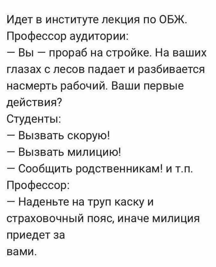 Идет в институте лекция по ОБЖ Профессор аудитории Вы прораб на стройке На ваших глазах с лесов падает и разбивается насмерть рабочий Ваши первые действия Студенты Вызвать скорую Вызвать милицию Сообщить родственникам и тп Профессор Наденьте на труп каску и страховочный пояс иначе милиция приедет за вами