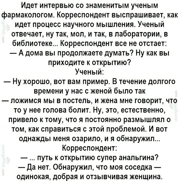Идет интервью со знаменитым ученым фармакологом Корреспондент выспрашивает как идет процесс научного мышления Ученый отвечает ну так мол и так в лаборатории в библиотеке Корреспондент все не отстает А дома вы продолжаете думать Ну как вы приходите к открытию Ученый Ну хорошо вот вам пример В течение долгого времени у нас с женой было так ложимся мы в постель и жена мне говорит что то у нее голова 