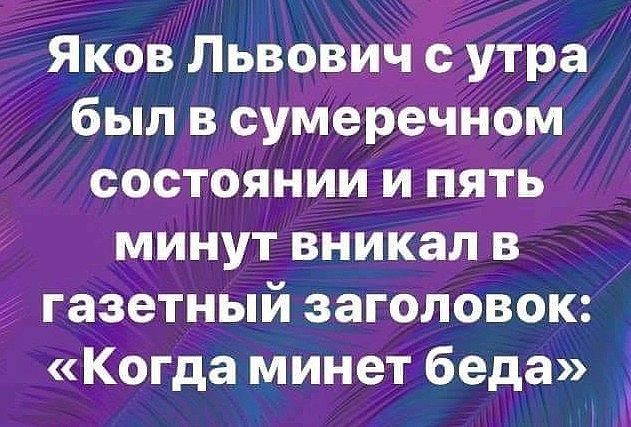 Яков Львович утіоа был в сумеречном состоянии и пять минут вникал в газетный заголовок КОгда минет беда і