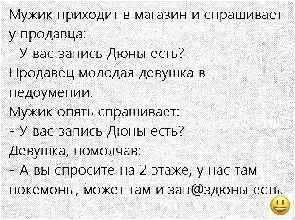 Мужик приходи в магазин и спрашивает у продавца _ У вас запись Дюны еСТь Продавец молодая девушка в недоумении Мужик ОПЯТЬ спрашиваеТ _ У вас запись Дюны еСТь Девушка помолчав _ А вы спросте на 2 ЭТаже у нас там покемоны может там и зап3дюны есть