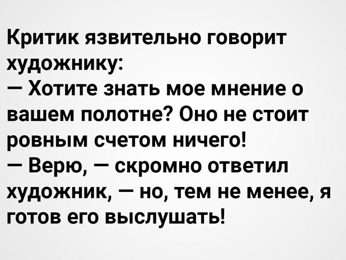 Критик язвительно говорит художнику Хотите знать мое мнение о вашем полотне Оно не стоит ровным счетом ничего Верю скромно ответил художник но тем не менее я готов его выслушать