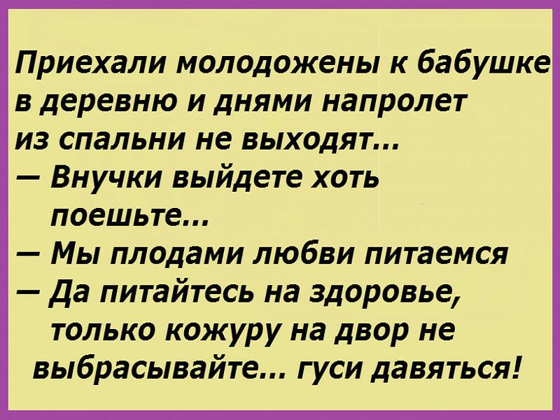 Приехали молодожены к бабушке в деревню и днями напролет из спальни не выходят Внучки выйдете хоть поешьте Мы плодами любви питаемся Да питайтесь на здоровье только кожуру на двор не выбрасывайте гуси давяться