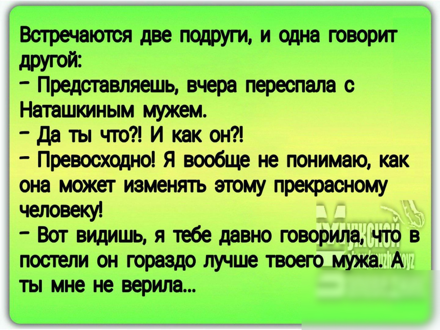Встречаются две подруги и одна говорит друтй Представляешь вчера переспала с Наташкиным мужем да ты что И как он Превосходно Я вообще не понимаю как она может изменять этому прекрасному человеку Вот видишь я тебе давно говорилаН что в постели он гораздо лучше твоегомужапА ты мне не верила