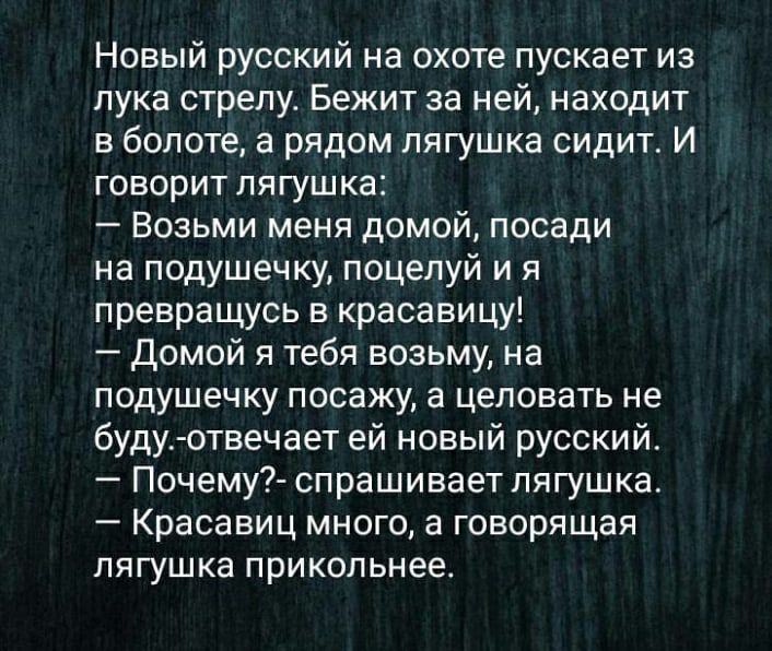 Новый русский на охоте пускает из лука стрелу Бежит за ней находит в болоте а рядом лягушка сидит И говорит лягушка Возьми меня домой посади на подушечку поцелуй и я превращусь в красавицу домой я тебя возьму на подушечку посажу а целовать не буду отвечает ей новый русский Почему спрашивает лягушка Красавиц много а говорящая лягушка прикольнее