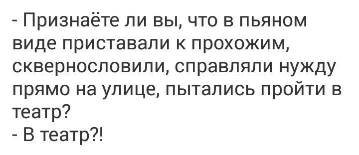 Признаёте ли вы что в пьяном виде приставали к прохожим сквернословили справляли нужду прямо на улице пытались пройти в театр В театр