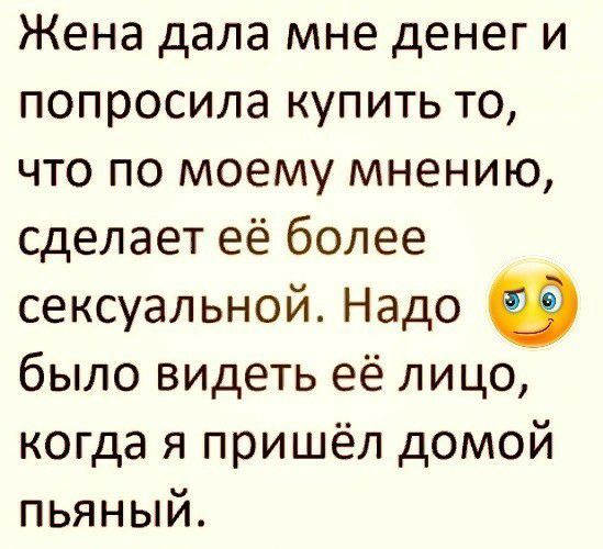 Жена дала мне денег и попросила купить то что по моему мнению сделает её более сексуальной Надо было видеть её лицо когда я пришёл домой пьяный
