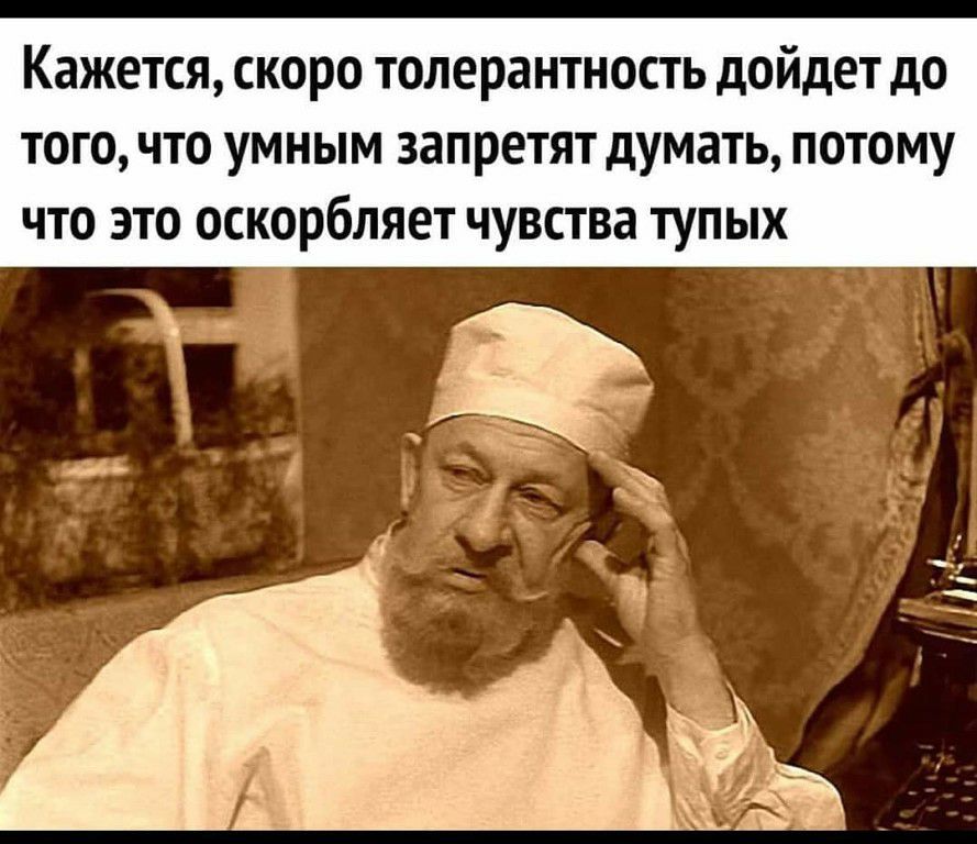 Кажется скоро толерантность дойдет до того что умным запретят думать потому что это оскорбляет чувства тупых