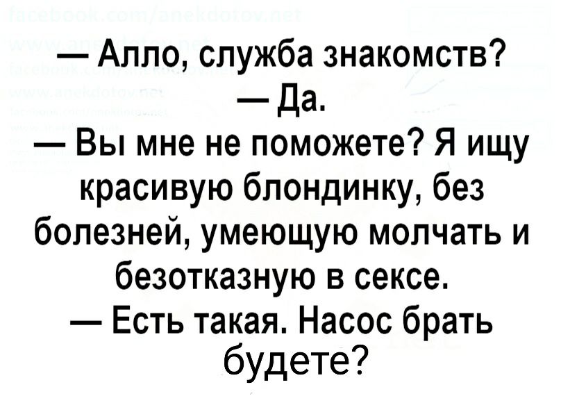 Алло служба знакомств Да Вы мне не поможете Я ищу красивую блондинку без болезней умеющую молчать и безотказную в сексе Есть такая Насос брать будете