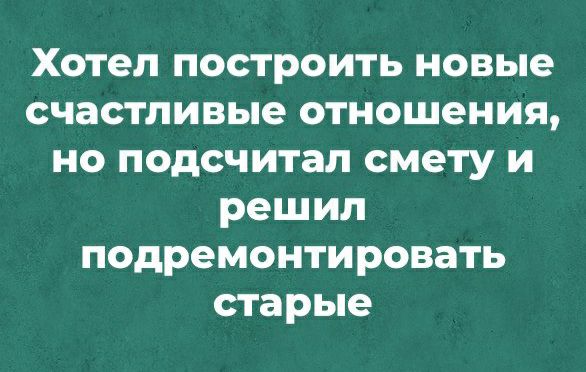 Хотел построить новые счастливые отношения но подсчитал смету и решил подремонтировать старые