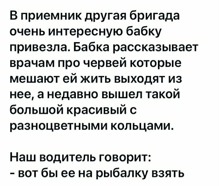 В приемник другая бригада очень интересную бабку привезла Бабка рассказывает врачам про червей которые мешают ей жить выходят из нее а недавно вышел такой большой красивый с разноцветными кольцами Наш водитель говорит вот бы ее на рыбалку взять