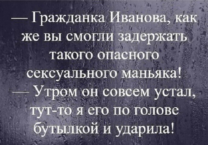 Гражданка ИВанова Как же вы смогли задержать такого опасттого сексуального маньяка Утром он совсем устал тут то я его по голове бутылкой И ударила
