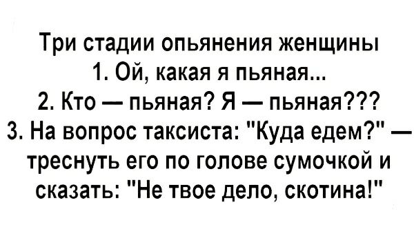 Три стадии опьянения женщины 1 Ой какая я пьяная 2 Кто пьяная Я пьяная 3 На вопрос таксиста Куда едем треснуть его по голове сумочкой и сказать Не твое дело скотина