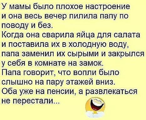 У мамы было плохое настроение и она весь вечер пилипа папу по поводу и без Когда она сварипа яйца для салата и поставила их в холодную воду папа заменил их сырыми и закрылся у себя в комнате на замок Папа говорит что вопли было слышно на пару этажей вниз Оба уже на пенсии а развлекаться не перестали а