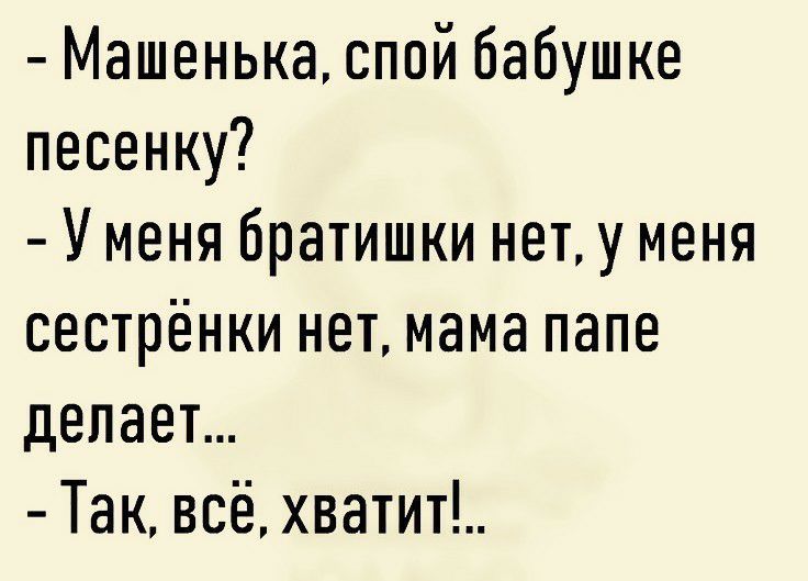 Машенька спой бабушке песенку У меня братишки нет у меня сестрёнки нет мама папе делает Так всё хватит
