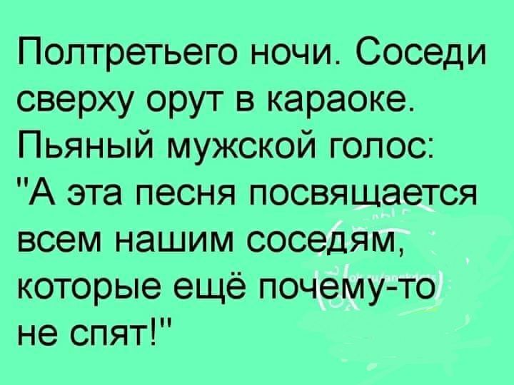 Поптретьего ночи Соседи сверху орут в караоке Пьяный мужской голос А эта песня посвящается всем нашим соседям которые ещё почему то не спят