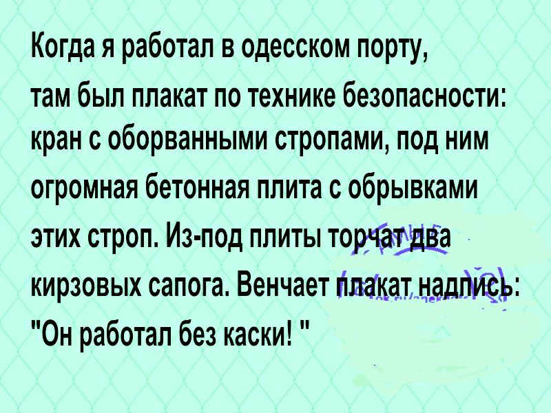 Когда я работал в одесском порту там был плакат по технике безопасности кран с оборванными стропами под ним огромная бетонная плита с обрывками этих строп Из под плиты тотал3 кирзовых сапога Венчает пмкатн__ад Он работал без каски