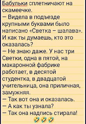 Бабульки сплетничают на скамеечке Видела в подъезде крупными буквами было на шанс Светка шалава И как ты ДУмаешь кто это оказалась Не знаю даже У нас три Светки одна в пятой на макаронной фабрике работает в десятой студентка 5 двадцатой учительница она приличная за ужняя Так вот она и оказалась А какты узнала Так она надпись стирала 243427