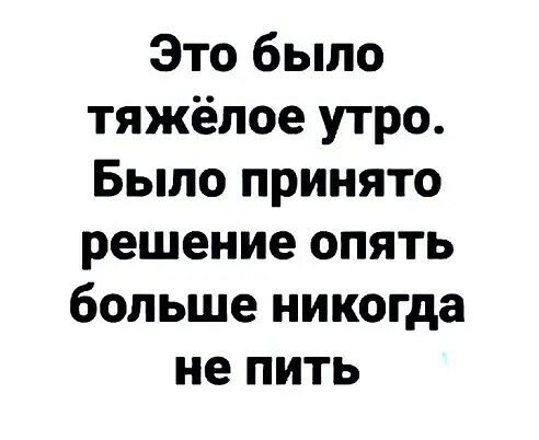 Это было тяжёлое утро Было принято решение опять больше никогда не пить