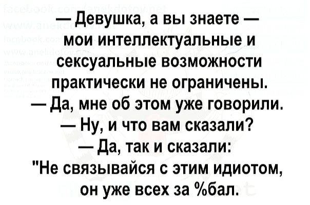 девушка, а вы знаете  мои интеллектуальные и сексуальные возможности практически не ограничены.  Да, мне об этом уже говорили.  Ну, и что вам сказали?  Да, так и сказали: 