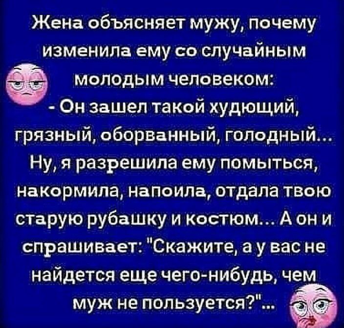 Жена объясняет мужу, почему изменила ему со случайным  молодым человеком:  онзашел такой худющий, грязный, оборванный, голодный... Ну, я разрешила ему помыться, накормила, напоила, отдала твою старую рубашку и костюм... Аони спрашивает: 