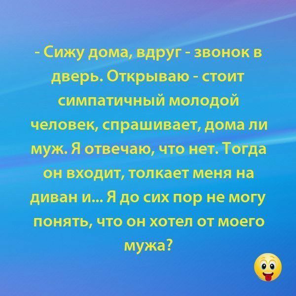 Дверь. Открываю  стоит симпатичный молодой человек, спрашивает, дома ли муж. Я отвечаю, что нет:тогда  он входит, толкает меня на понять, что он хотел от моего мужа?