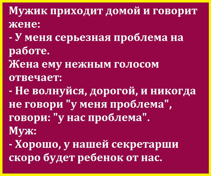 Мужик приходит домой и говорит жене У меня серьезная проблема на работе Жена ему нежным голосом отвечает Не волнуйся дорогой и никогда не говори у меня проблема говори у нас проблема Муж Хорошо у нашей секретарши скоро будет ребенок от нас