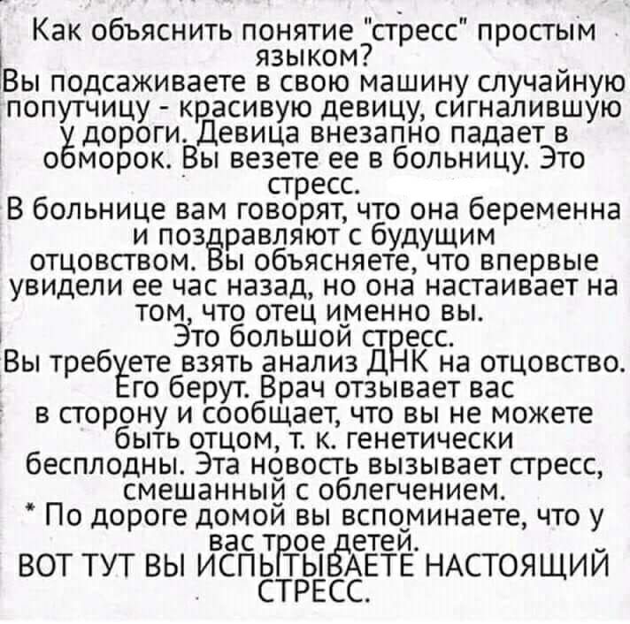 Как объяснить понятие стресс простым языком Вы подсаживаете в свою машину случаиную попутчицу красивую девицу сигналившую ёдороги Девица внезапно падает в о морок Вы везете ее в больницу Это стресс В больнице вам говорят что она беременна и поз равляют с будущим отцовством ы объясняете что впервые увидели ее час назад но она настаивает на том что отец именно вы Это большои сг есс Вы требуете взять