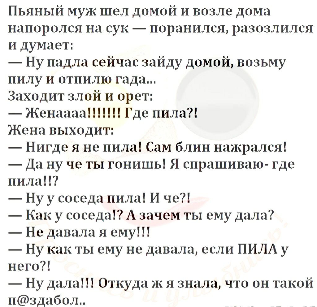 Пьяный муж шел домой и возле дома напоролся на сук поранился разозлился и  думает Ну падла сейчас зайду домой возьму пилу и отпилю гада Заходит злой и  орет Женаааа Где пила Жена