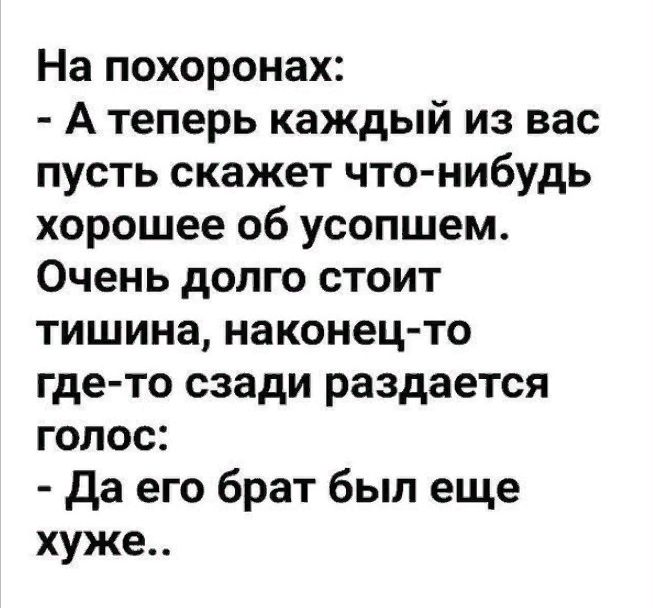 На похоронах А теперь каждый из вас пусть скажет что нибудь хорошее об усопшем Очень долго стоит тишина наконец то где то сзади раздается голос да его брат был еще хуже