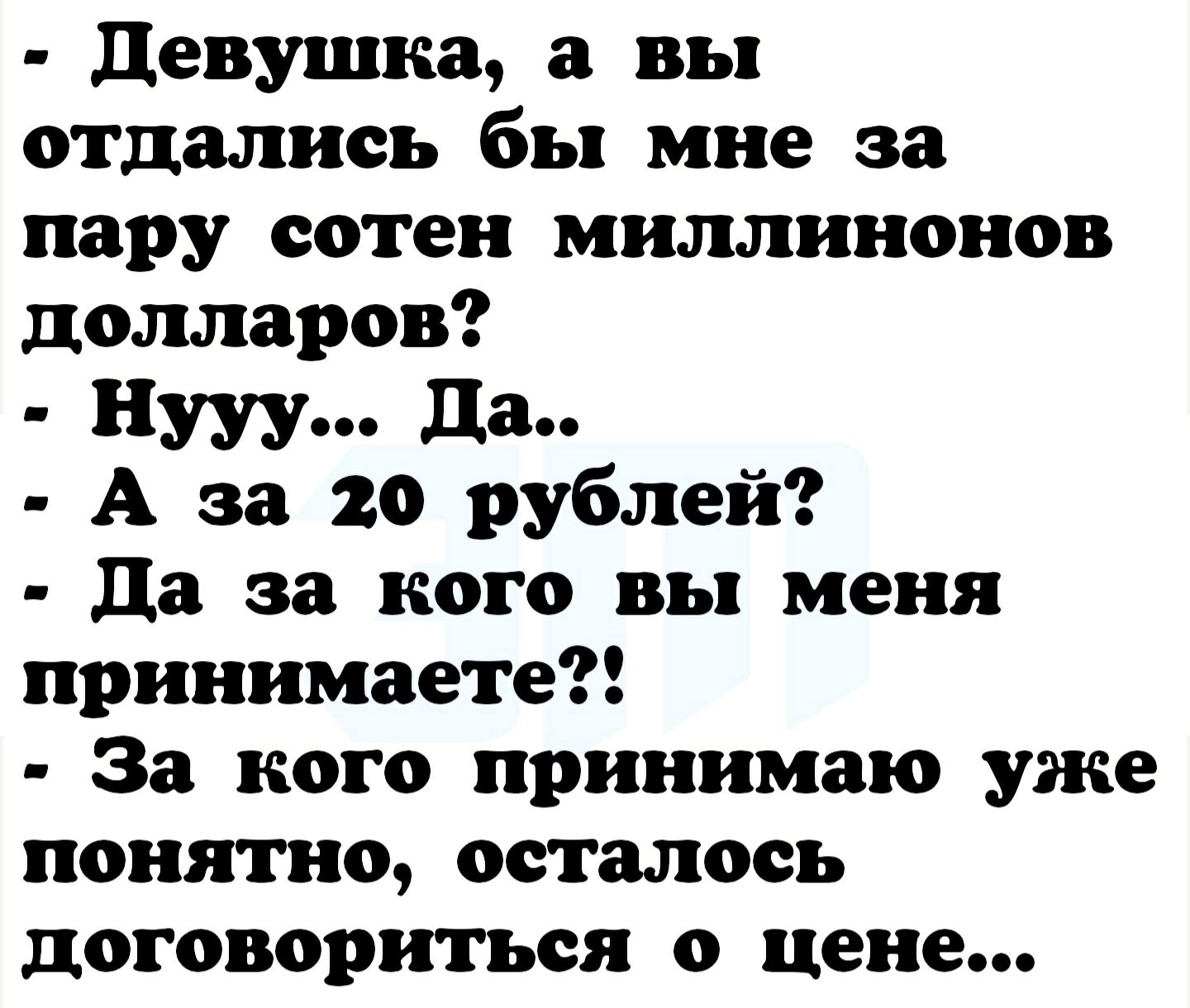 девушка а вы отдались бы мне за пару сотен миллинонов долларов Нууу да А за 20 рублей да за кого вы меня принимаете За кого принимаю уже понятно осталось договориться о цене