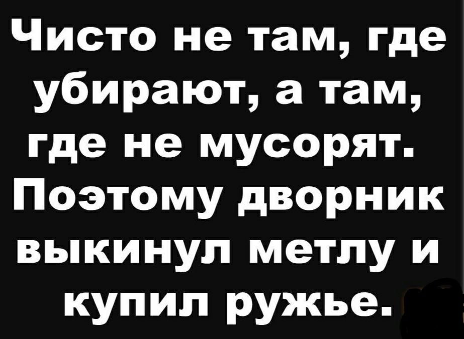 Чисто не там где убирают а там где не мусорят Поэтому дворник выкинул метпу и купил ружье