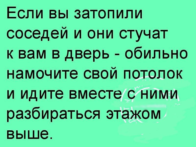 Если вы затопили соседей и они стучат к вам в дверь обильно намочите свой потолок и идите вместе с ними разбираться этажом выше