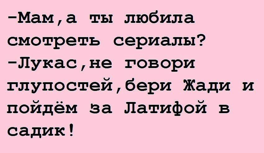 Мама ты любила смотреть сериалы Лукасне говори глупостейбери Жади пойдём за Латифой в садик