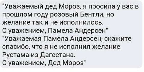 Уважаемый дед Мороз я просила у вас в прошлом году розовый Бентли но желание так и не исполнилось С уважением Памела Андерсен Уважаемая Памела Андерсен скажите спасибо что я не исполнил желание Рустама из Дагестана С уважением Дед Мороз