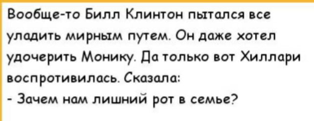 Вообще то Билл Клинтон пытался все уладить мирным путем Он даже хотел удочерить Монику Да только вот ХИЛЛари воспротивилась Сказала Зачем нам лишний рот в семье