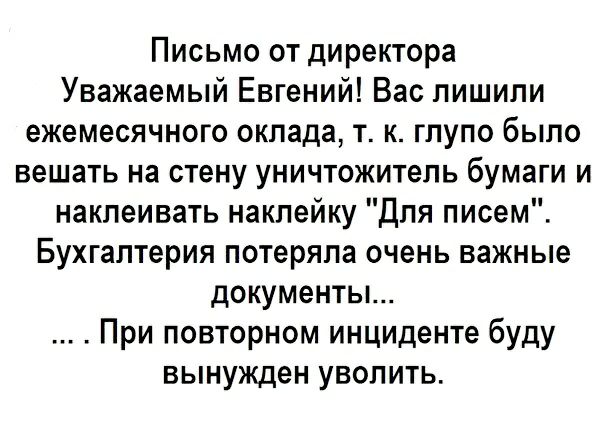 Письмо от директора Уважаемый Евгений Вас лишили ежемесячного оклада т к глупо было вешать на стену уничтожитель бумаги и наклеивать наклейку Для писем Бухгалтерия потеряла очень важные документы При повторном инциденте буду вынужден уволить
