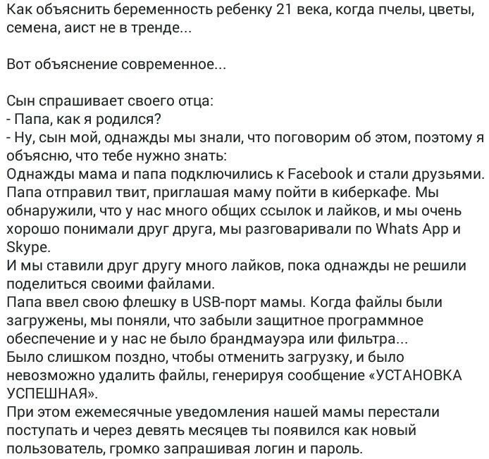 Как объяснить беременность ребенку 21 века когда пчелы цветы семена аист не в тренде Вот объяснение современное Сын спрашивает своего отца Папа как я родился Ну сын мой однажды мы знали что поговорим об этом поэтому я обьясню что тебе нужно знать Однажды мама и папа подключились к РасеЬоок и стали дРУзьями Папа отправил твит приглашая маму пойти в киберкафе Мы обнаружили что у нас много общих ссыл