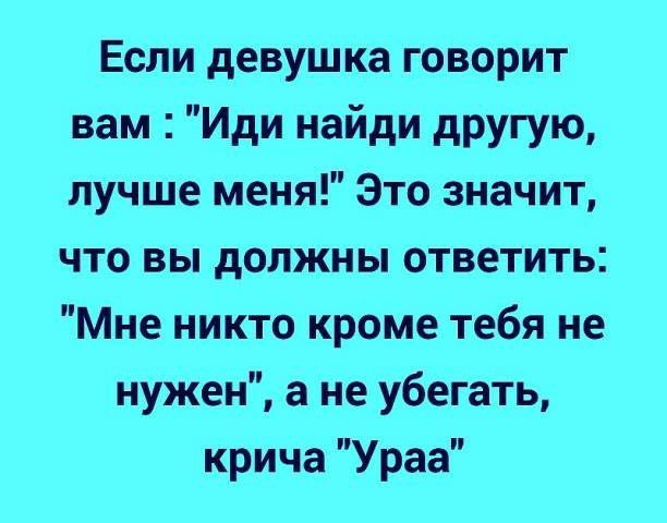 Если девушка говорит вам Иди найди другую лучше меня Это значит что вы должны ответить Мне никто кроме тебя не нужен а не убегать крича Ураа