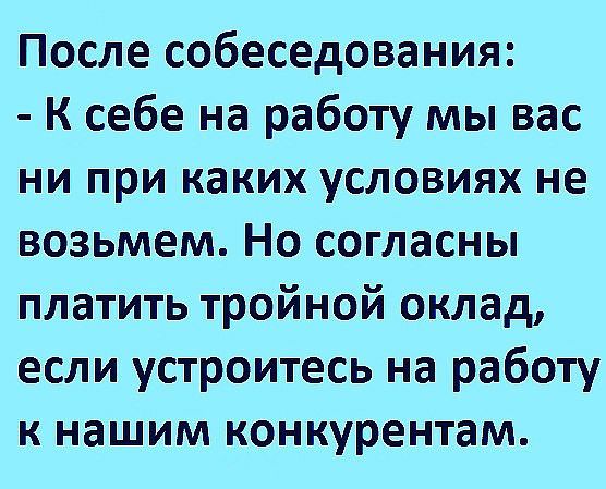 После собеседования К себе на работу мы вас НИ при каких УСЛОВИЯХ не возьмем Но согласны платить тройной оклад если устроитесь на работу к нашим конкурентам