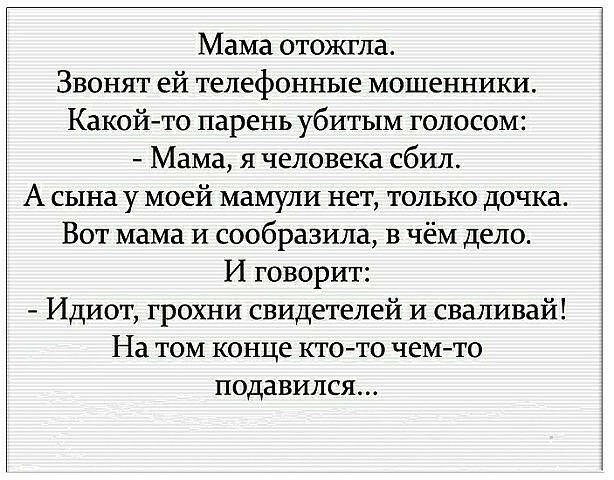 Мама отожгла Звонят ей телефонные мошенники Какойто парень убитым голосом Мама я человека сбил А сына у моей мамули нет только дочка Вот мама и сообразила в чём дело И говорит Идиот грохни свидетелей и сваливай На том конце ктото чемто подавился