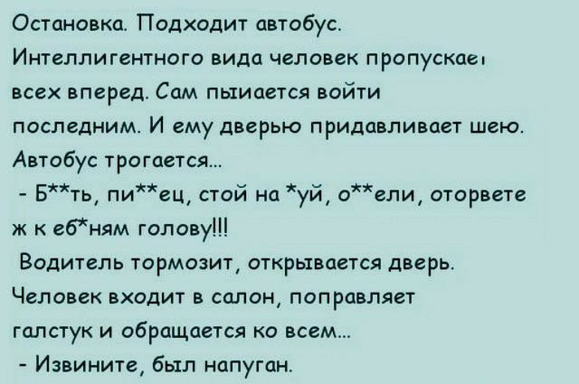Остановка Подходит автобус Интеллигентного вида человек пропускает всех вперед Сам пыиается войти ПОСПВДНИМ И ему ДВСРЬЮ ПРИДОВЛИВЦВТ ШВЮ Автобус трогается Бть пиец стой на уй оели оторвете ж ебням голову ВОДИТЕЛЬ ТОРМОЗИТ ОТКРЬХВОЭТСЯ дверь Человек входит в салон поправляет галстук и обращается о всем Извините был напуган