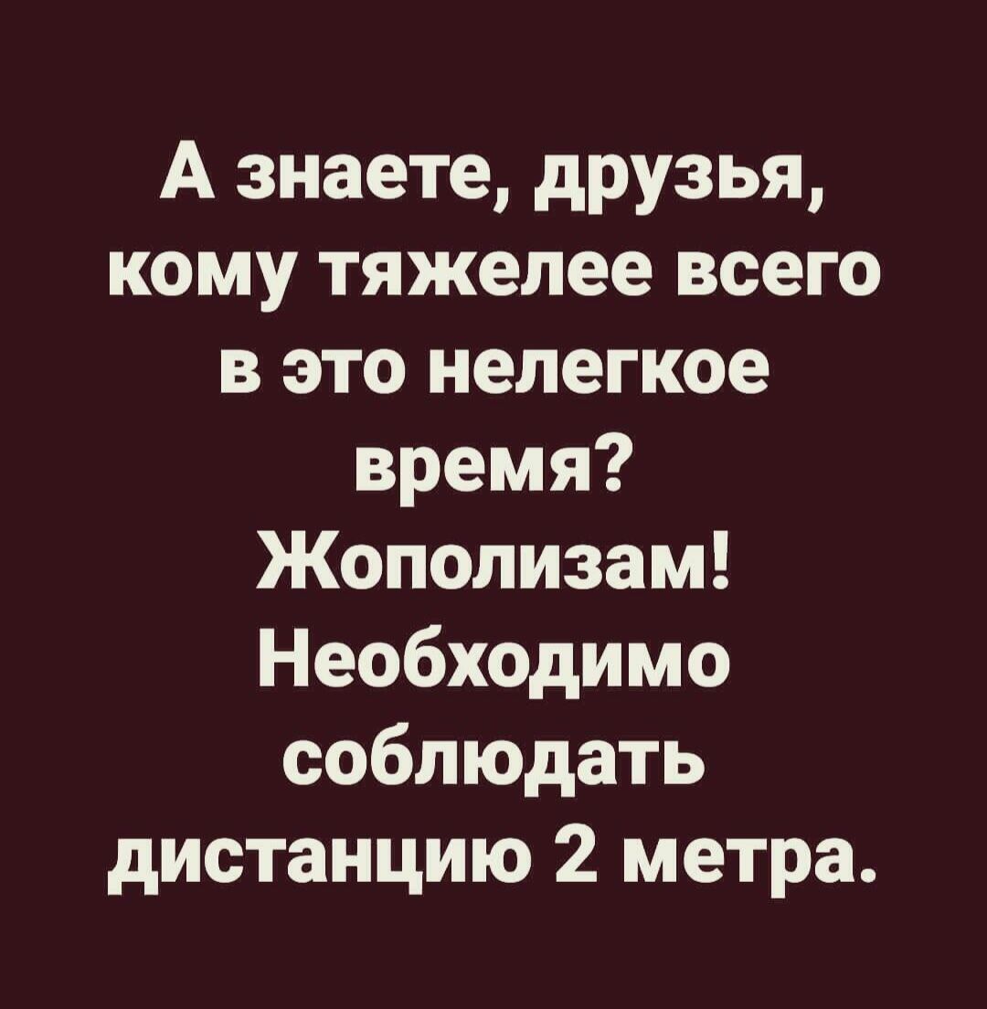 А знаете друзья кому тяжелее всего в это нелегкое время Жополизам Необходимо соблюдать дистанцию 2 метра