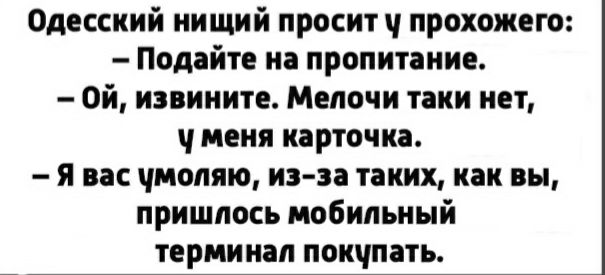 Одесский нищий просит прохожего Подайте на пропитание Ой извините Мелочи таки нет меня карточка я вас чмоляю из за таких как вы пришлось мобильный терминал поичпать