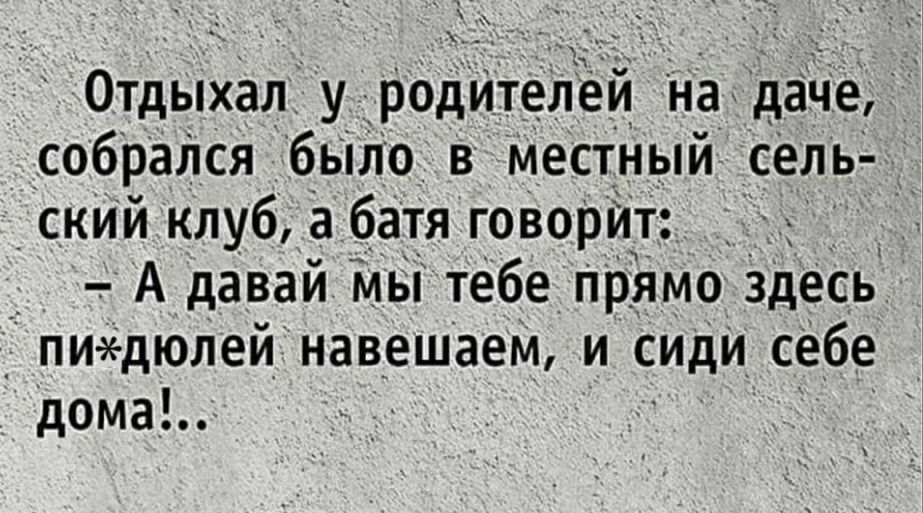 Х озаье отдыхал у родителеи на даче  собрался было в местный сель. Ский клуб, а батя говорит:  ооа даваи мы тебе прямо здесь.  Пихдюлей навешаем, и сиди себе дома!..