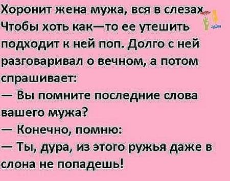 Хоронит жена мужа, вся в слезах.. Чтобы хоть както ее утешить  подходит к ней поп. Долго с ней разговаривал о вечном, а потом спрашивает:  вы помните последние слова вашего мужа?  Конечно, помню:  ты, дура, из этого ружья даже в слона не попадешь!