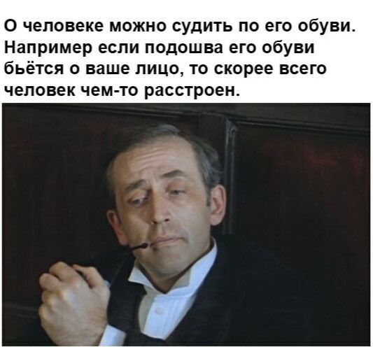 0 человеке можно судить по его обуви Например если подошва его обуви бьётся о ваше лицо то скорее всего человек чем то расстроен